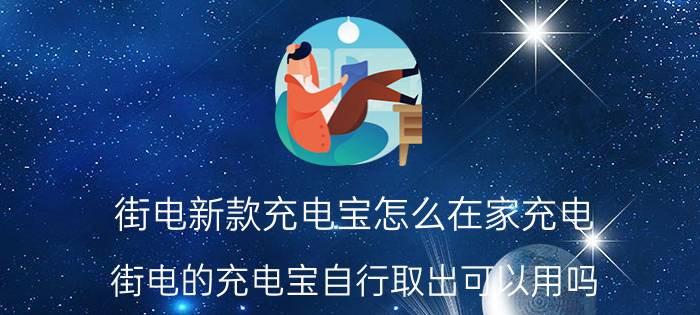 街电新款充电宝怎么在家充电 街电的充电宝自行取出可以用吗？